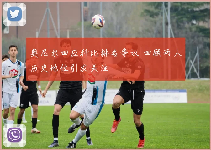 奥尼尔回应科比排名争议 回顾两人历史地位引发关注