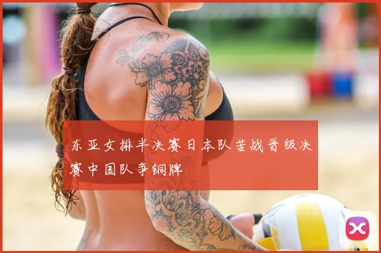 东亚女排半决赛日本队苦战晋级决赛中国队争铜牌