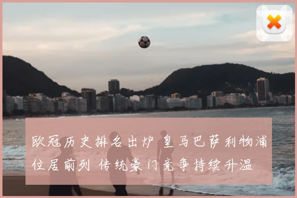 欧冠历史排名出炉 皇马巴萨利物浦位居前列 传统豪门竞争持续升温