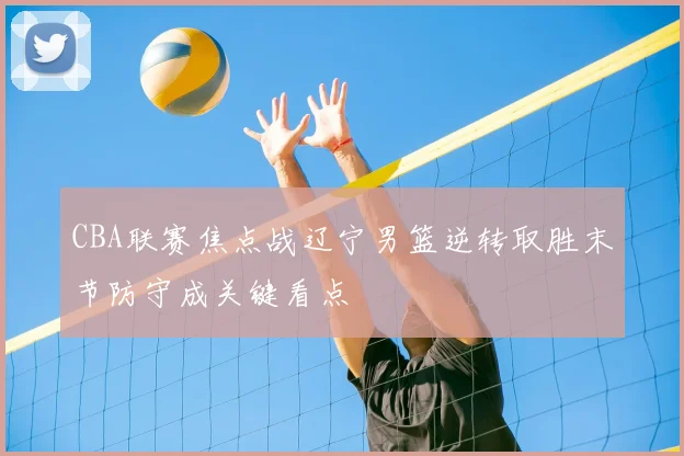 CBA联赛焦点战辽宁男篮逆转取胜末节防守成关键看点