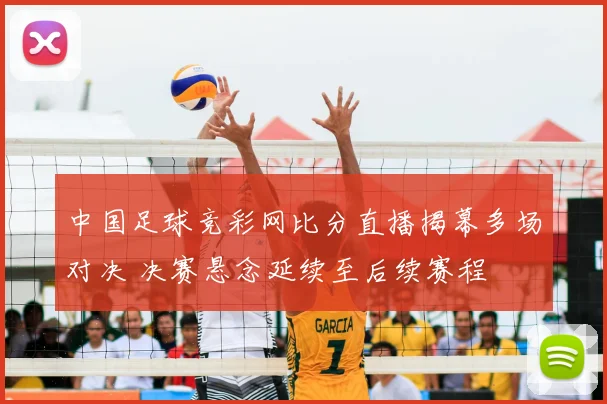 中国足球竞彩网比分直播揭幕多场对决 决赛悬念延续至后续赛程