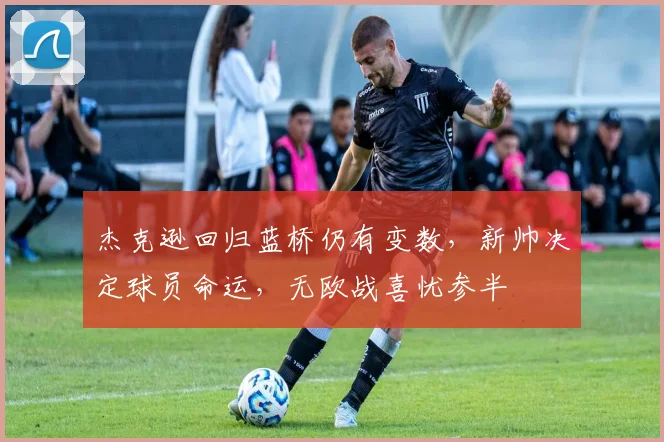 杰克逊回归蓝桥仍有变数，新帅决定球员命运，无欧战喜忧参半
