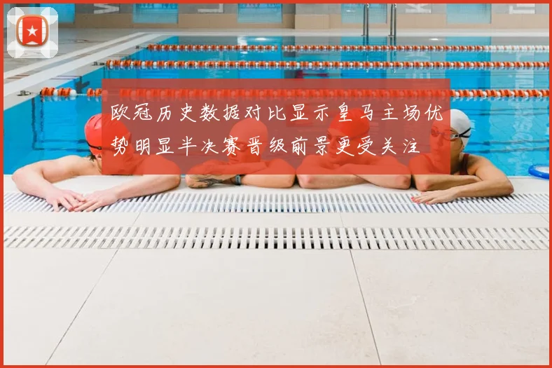 欧冠历史数据对比显示皇马主场优势明显半决赛晋级前景更受关注