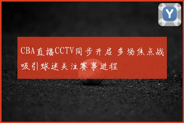 CBA直播CCTV同步开启 多场焦点战吸引球迷关注赛事进程