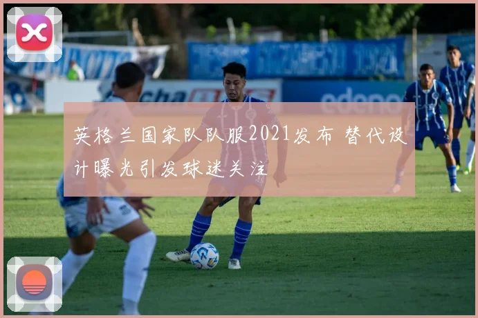 英格兰国家队队服2021发布 替代设计曝光引发球迷关注
