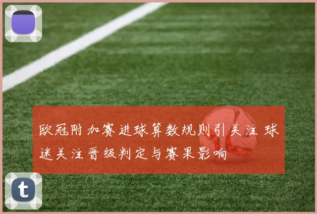 欧冠附加赛进球算数规则引关注 球迷关注晋级判定与赛果影响