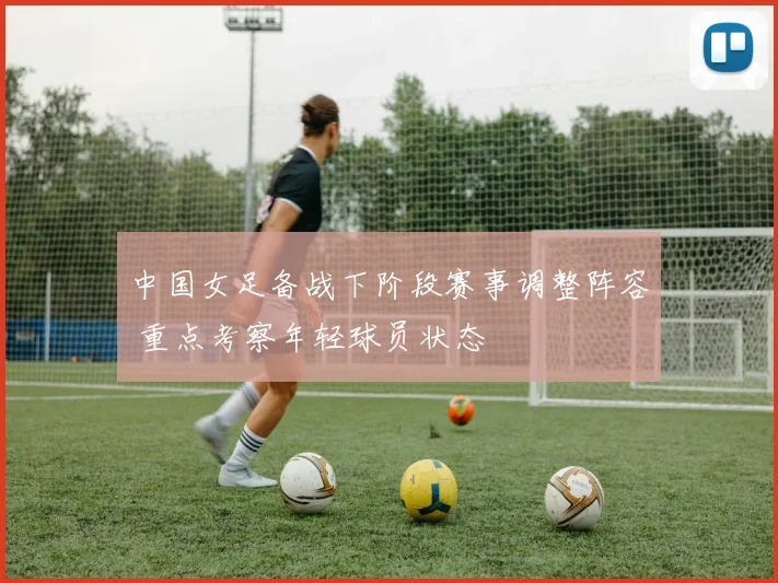 中国女足备战下阶段赛事调整阵容 重点考察年轻球员状态