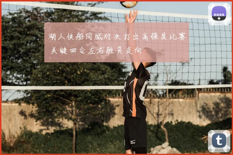 湖人快船同城对决打出高强度比赛 关键回合左右胜负走向