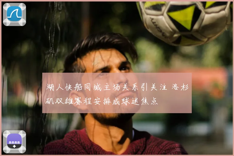 湖人快船同城主场关系引关注 洛杉矶双雄赛程安排成球迷焦点