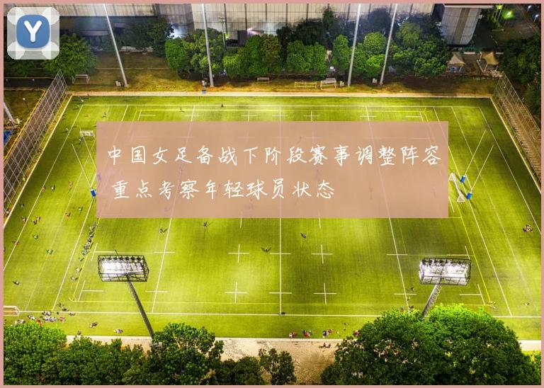 中国女足备战下阶段赛事调整阵容 重点考察年轻球员状态