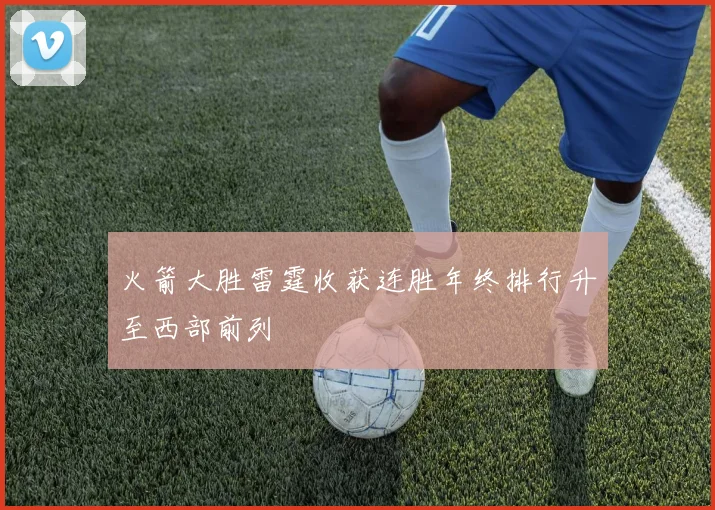 火箭大胜雷霆收获连胜年终排行升至西部前列