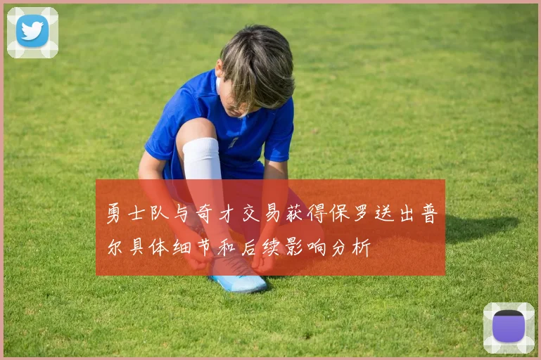 勇士队与奇才交易获得保罗送出普尔具体细节和后续影响分析