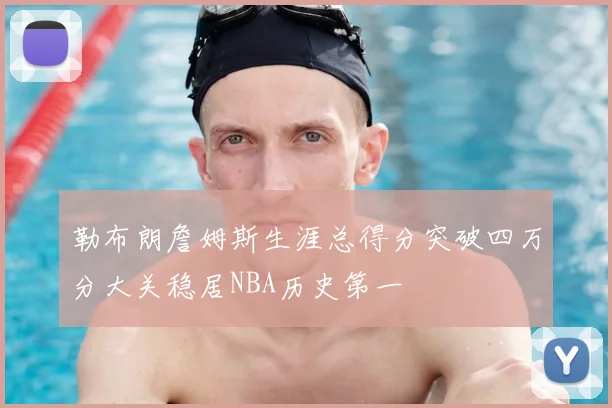 勒布朗詹姆斯生涯总得分突破四万分大关稳居NBA历史第一
