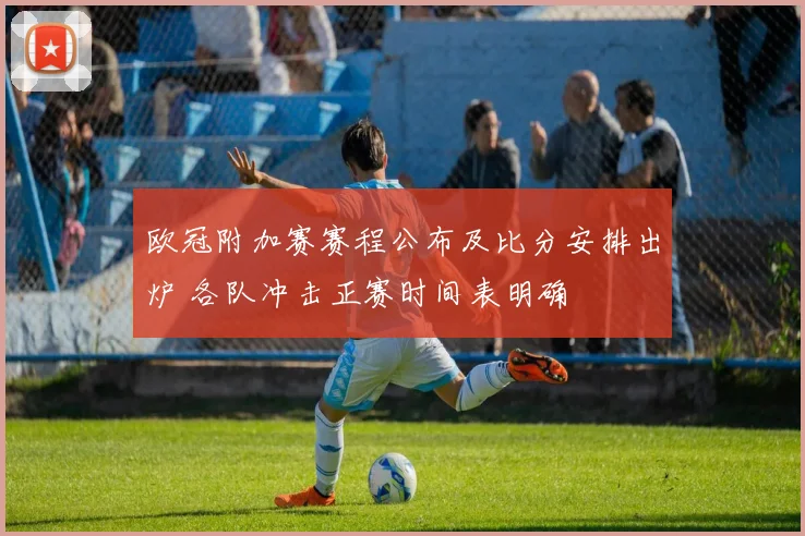 欧冠附加赛赛程公布及比分安排出炉 各队冲击正赛时间表明确