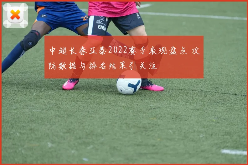 中超长春亚泰2022赛季表现盘点 攻防数据与排名结果引关注