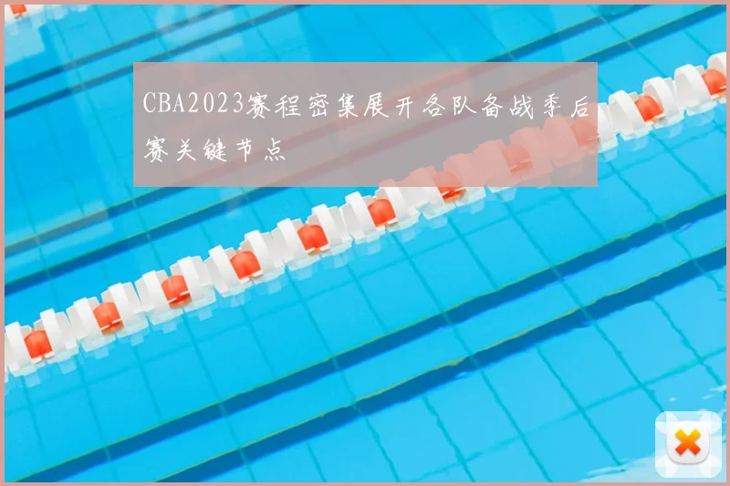 CBA2023赛程密集展开各队备战季后赛关键节点