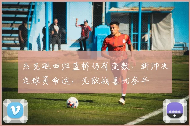 杰克逊回归蓝桥仍有变数,新帅决定球员命运,无欧战喜忧参半