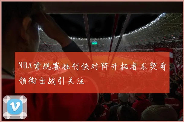 NBA常规赛独行侠对阵开拓者东契奇领衔出战引关注