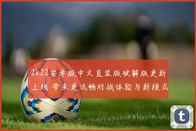 2k22安卓版中文直装版破解版更新上线 带来更流畅对战体验与新模式