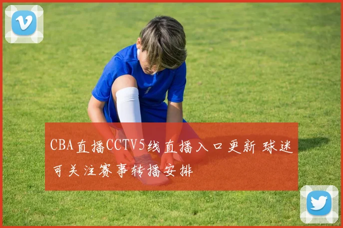 CBA直播CCTV5线直播入口更新 球迷可关注赛事转播安排