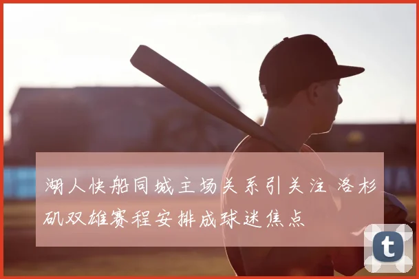 湖人快船同城主场关系引关注 洛杉矶双雄赛程安排成球迷焦点