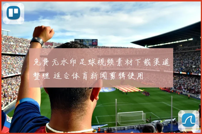 免费无水印足球视频素材下载渠道整理 适合体育新闻剪辑使用