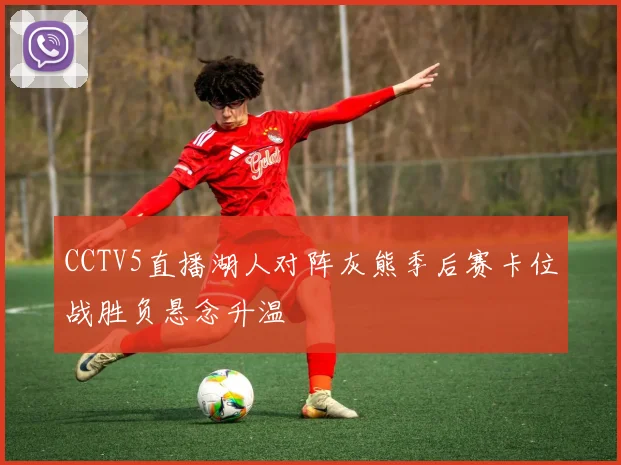 CCTV5直播湖人对阵灰熊季后赛卡位战胜负悬念升温