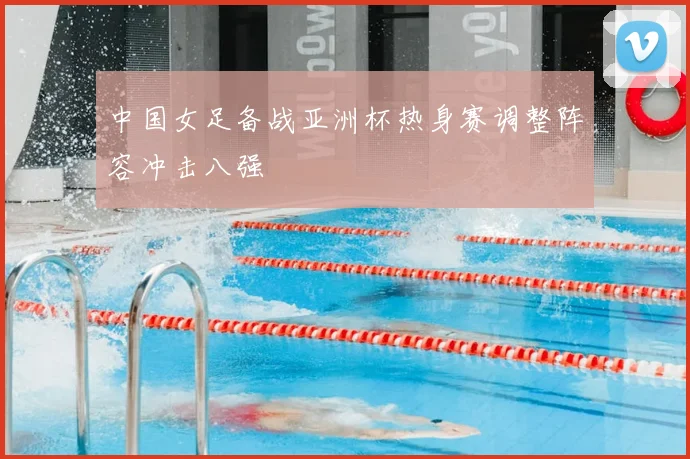 中国女足备战亚洲杯热身赛调整阵容冲击八强