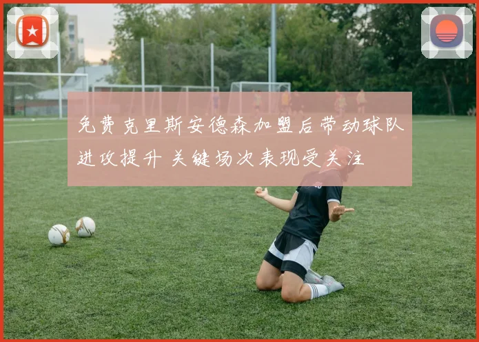 免费克里斯安德森加盟后带动球队进攻提升 关键场次表现受关注