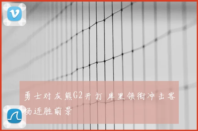 勇士对灰熊G2开打 库里领衔冲击客场连胜前景