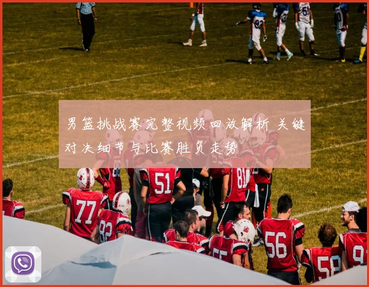 男篮挑战赛完整视频回放解析 关键对决细节与比赛胜负走势