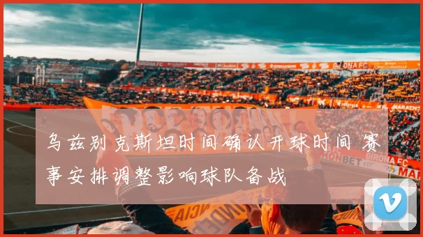 乌兹别克斯坦时间确认开球时间 赛事安排调整影响球队备战