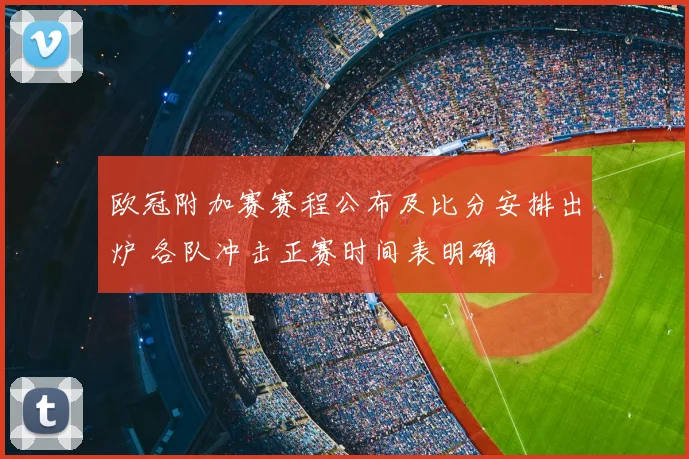 欧冠附加赛赛程公布及比分安排出炉 各队冲击正赛时间表明确