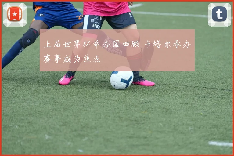 上届世界杯举办国回顾 卡塔尔承办赛事成为焦点